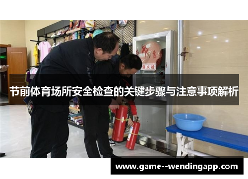 节前体育场所安全检查的关键步骤与注意事项解析 节前体育场所安全检查的关键步骤与注意事项解析