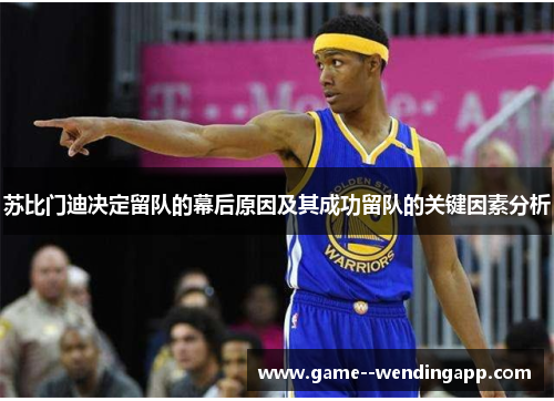 苏比门迪决定留队的幕后原因及其成功留队的关键因素分析 苏比门迪决定留队的幕后原因及其成功留队的关键因素分析