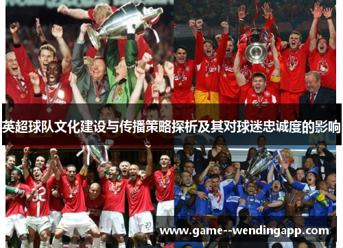 英超球队文化建设与传播策略探析及其对球迷忠诚度的影响 英超球队文化建设与传播策略探析及其对球迷忠诚度的影响