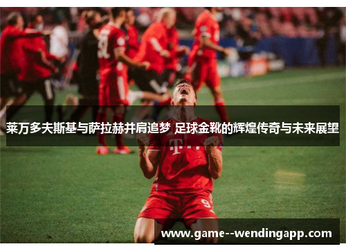 莱万多夫斯基与萨拉赫并肩追梦 足球金靴的辉煌传奇与未来展望 莱万多夫斯基与萨拉赫并肩追梦 足球金靴的辉煌传奇与未来展望