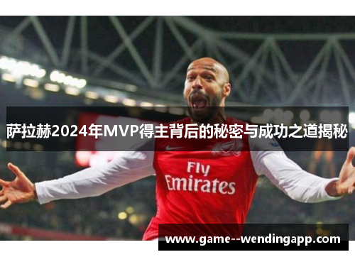 萨拉赫2024年MVP得主背后的秘密与成功之道揭秘 萨拉赫2024年MVP得主背后的秘密与成功之道揭秘