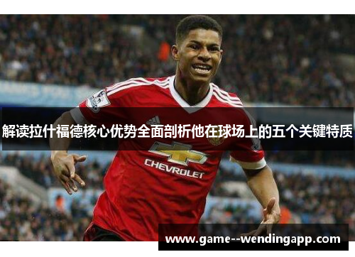 解读拉什福德核心优势全面剖析他在球场上的五个关键特质