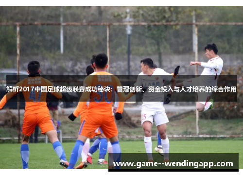 解析2017中国足球超级联赛成功秘诀:管理创新、资金投入与人才培养的综合作用 解析2017中国足球超级联赛成功秘诀:管理创新、资金投入与人才培养的综合作用