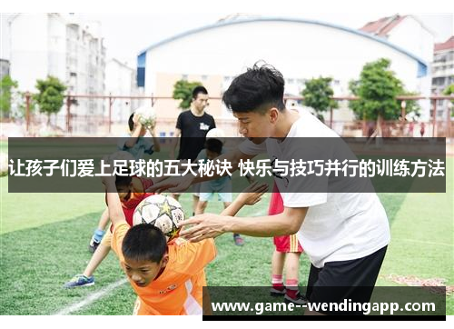 让孩子们爱上足球的五大秘诀 快乐与技巧并行的训练方法 让孩子们爱上足球的五大秘诀 快乐与技巧并行的训练方法