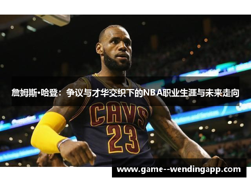 詹姆斯·哈登:争议与才华交织下的NBA职业生涯与未来走向 詹姆斯·哈登:争议与才华交织下的NBA职业生涯与未来走向