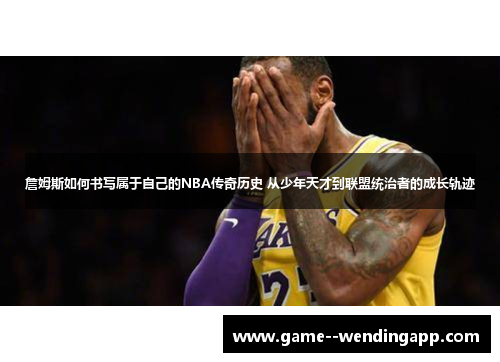 詹姆斯如何书写属于自己的NBA传奇历史 从少年天才到联盟统治者的成长轨迹