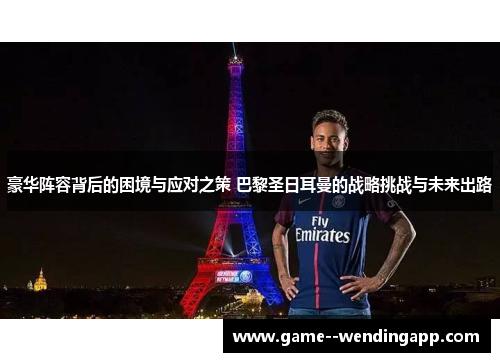 豪华阵容背后的困境与应对之策 巴黎圣日耳曼的战略挑战与未来出路
