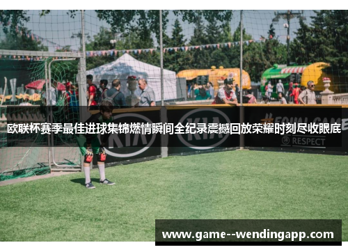 欧联杯赛季最佳进球集锦燃情瞬间全纪录震撼回放荣耀时刻尽收眼底