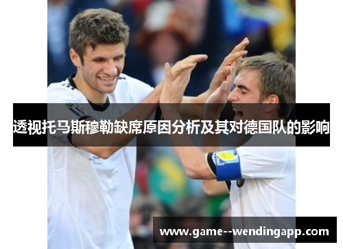 透视托马斯穆勒缺席原因分析及其对德国队的影响 透视托马斯穆勒缺席原因分析及其对德国队的影响
