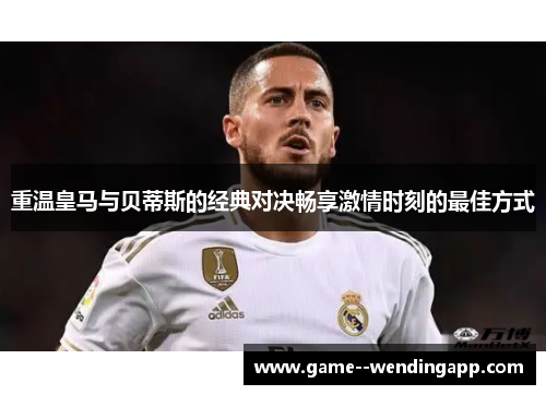 重温皇马与贝蒂斯的经典对决畅享激情时刻的最佳方式 重温皇马与贝蒂斯的经典对决畅享激情时刻的最佳方式