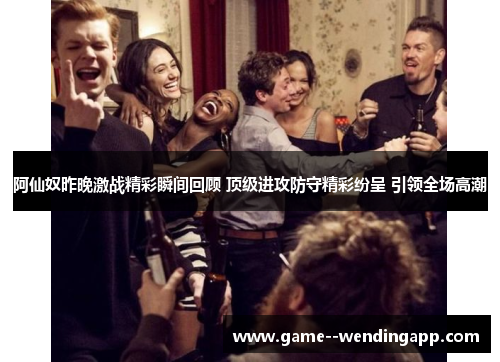 阿仙奴昨晚激战精彩瞬间回顾 顶级进攻防守精彩纷呈 引领全场高潮 阿仙奴昨晚激战精彩瞬间回顾 顶级进攻防守精彩纷呈 引领全场高潮