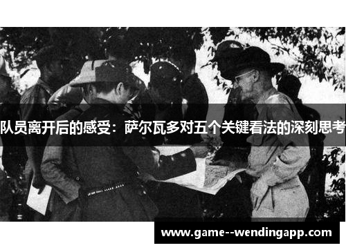 队员离开后的感受:萨尔瓦多对五个关键看法的深刻思考 队员离开后的感受:萨尔瓦多对五个关键看法的深刻思考