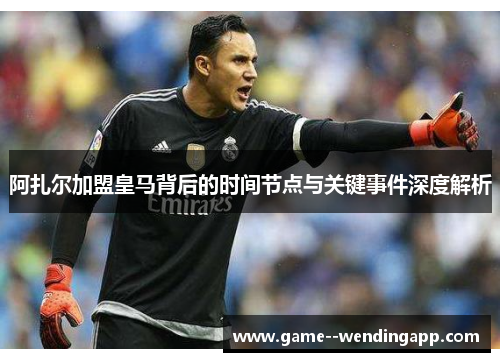阿扎尔加盟皇马背后的时间节点与关键事件深度解析 阿扎尔加盟皇马背后的时间节点与关键事件深度解析