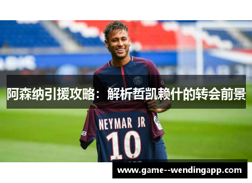 阿森纳引援攻略：解析哲凯赖什的转会前景