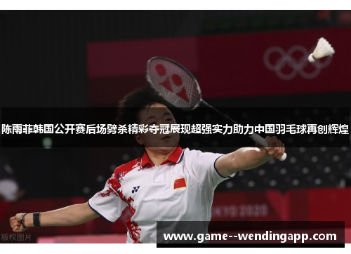 陈雨菲韩国公开赛后场劈杀精彩夺冠展现超强实力助力中国羽毛球再创辉煌