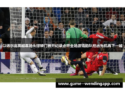 以诺尔高英超客场头球破门首开纪录点燃全场激情助队抢占先机再下一城
