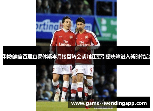 利物浦官宣理查德休斯本月接管转会谈判红军引援决策进入新时代启