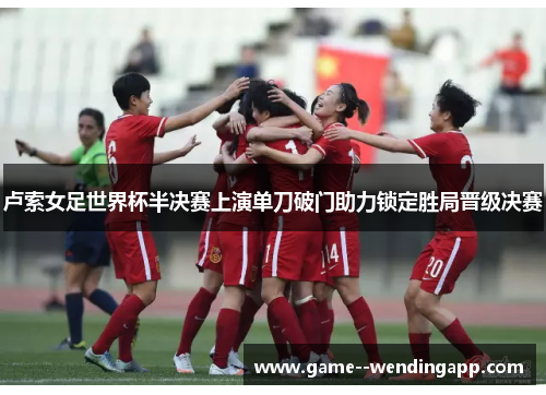 卢索女足世界杯半决赛上演单刀破门助力锁定胜局晋级决赛