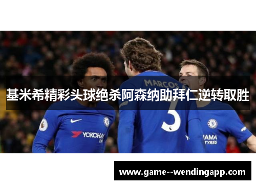 基米希精彩头球绝杀阿森纳助拜仁逆转取胜 基米希精彩头球绝杀阿森纳助拜仁逆转取胜