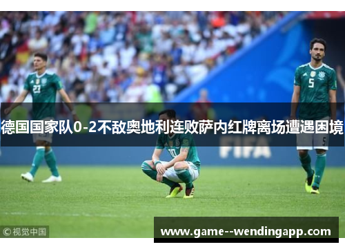 德国国家队0-2不敌奥地利连败萨内红牌离场遭遇困境