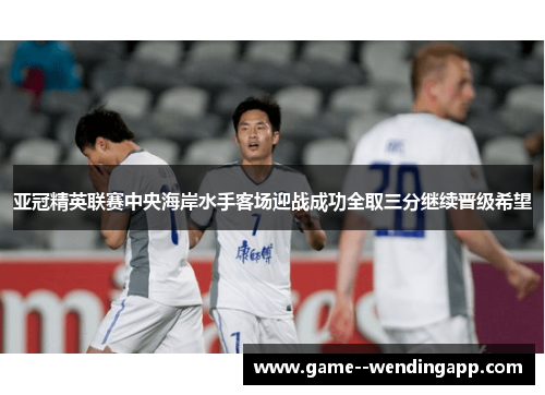 亚冠精英联赛中央海岸水手客场迎战成功全取三分继续晋级希望