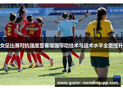 女足比赛对抗强度显著增强带动技术与战术水平全面提升