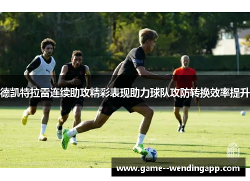 德凯特拉雷连续助攻精彩表现助力球队攻防转换效率提升