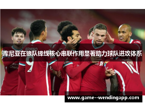 库尼亚在狼队锋线核心串联作用显著助力球队进攻体系