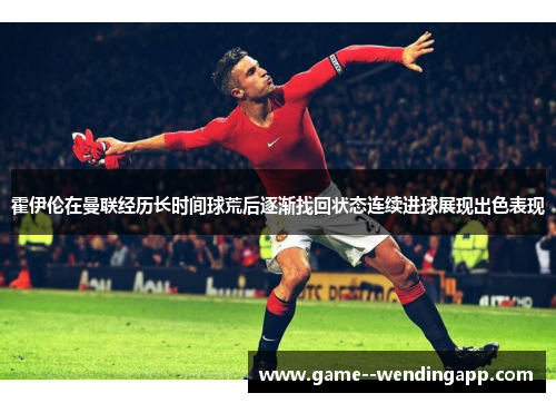 霍伊伦在曼联经历长时间球荒后逐渐找回状态连续进球展现出色表现 霍伊伦在曼联经历长时间球荒后逐渐找回状态连续进球展现出色表现