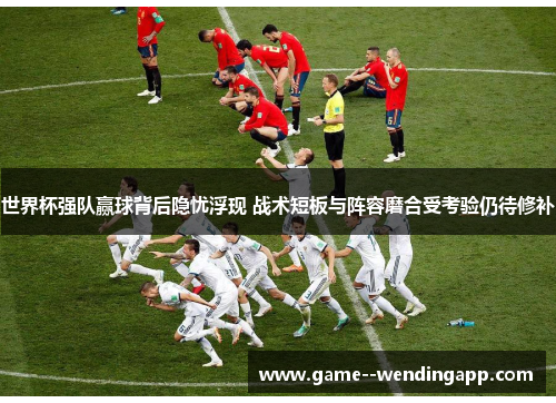 世界杯强队赢球背后隐忧浮现 战术短板与阵容磨合受考验仍待修补 世界杯强队赢球背后隐忧浮现 战术短板与阵容磨合受考验仍待修补