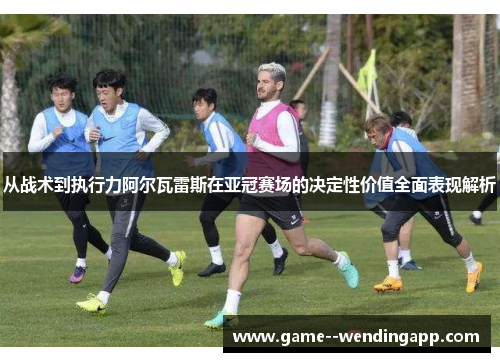 从战术到执行力阿尔瓦雷斯在亚冠赛场的决定性价值全面表现解析 从战术到执行力阿尔瓦雷斯在亚冠赛场的决定性价值全面表现解析