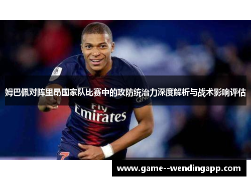 姆巴佩对阵里昂国家队比赛中的攻防统治力深度解析与战术影响评估 姆巴佩对阵里昂国家队比赛中的攻防统治力深度解析与战术影响评估