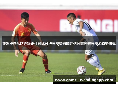 亚洲杯各队防守稳定性对比分析与战绩影响评估关键因素与战术趋势研究