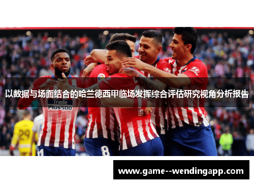 以数据与场面结合的哈兰德西甲临场发挥综合评估研究视角分析报告 以数据与场面结合的哈兰德西甲临场发挥综合评估研究视角分析报告
