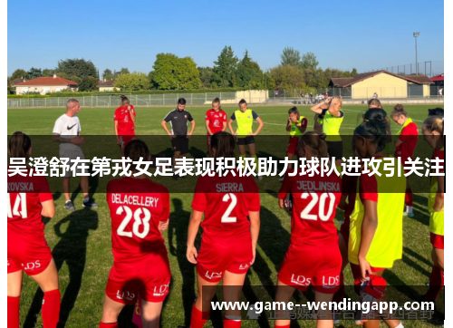 吴澄舒在第戎女足表现积极助力球队进攻引关注 吴澄舒在第戎女足表现积极助力球队进攻引关注