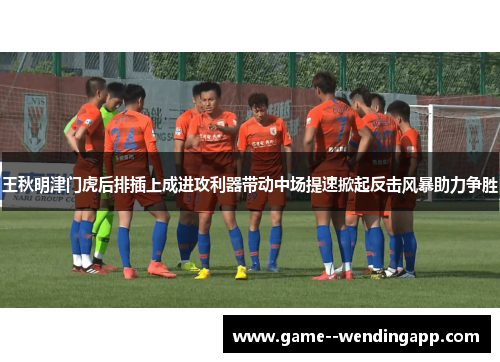 王秋明津门虎后排插上成进攻利器带动中场提速掀起反击风暴助力争胜 王秋明津门虎后排插上成进攻利器带动中场提速掀起反击风暴助力争胜