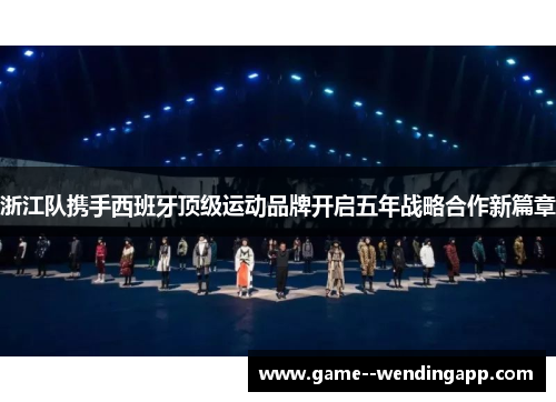 浙江队携手西班牙顶级运动品牌开启五年战略合作新篇章 浙江队携手西班牙顶级运动品牌开启五年战略合作新篇章