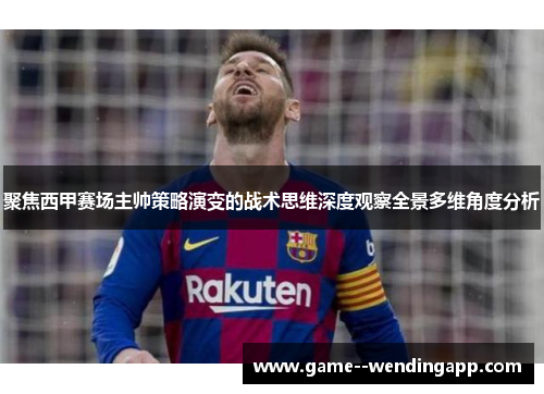 聚焦西甲赛场主帅策略演变的战术思维深度观察全景多维角度分析 聚焦西甲赛场主帅策略演变的战术思维深度观察全景多维角度分析