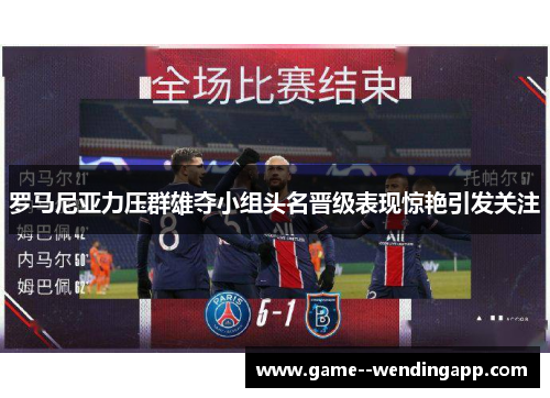 罗马尼亚力压群雄夺小组头名晋级表现惊艳引发关注 罗马尼亚力压群雄夺小组头名晋级表现惊艳引发关注