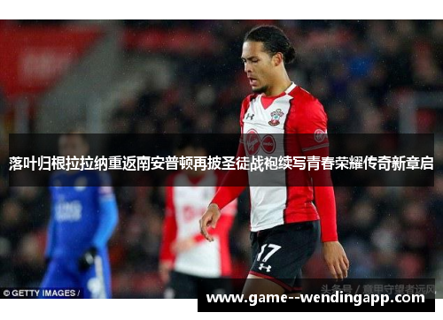 落叶归根拉拉纳重返南安普顿再披圣徒战袍续写青春荣耀传奇新章启 落叶归根拉拉纳重返南安普顿再披圣徒战袍续写青春荣耀传奇新章启