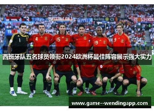 西班牙队五名球员领衔2024欧洲杯最佳阵容展示强大实力 西班牙队五名球员领衔2024欧洲杯最佳阵容展示强大实力